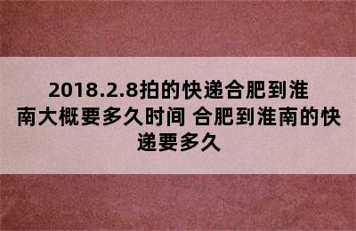 2018.2.8拍的快递合肥到淮南大概要多久时间 合肥到淮南的快递要多久